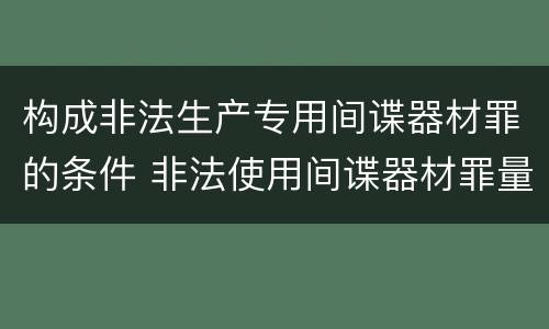 构成非法生产专用间谍器材罪的条件 非法使用间谍器材罪量刑标准