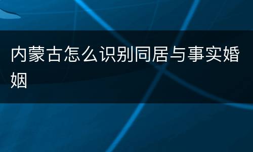 内蒙古怎么识别同居与事实婚姻