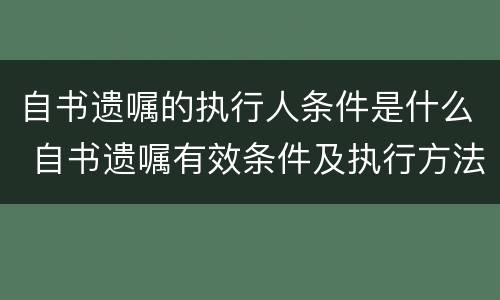 自书遗嘱的执行人条件是什么 自书遗嘱有效条件及执行方法