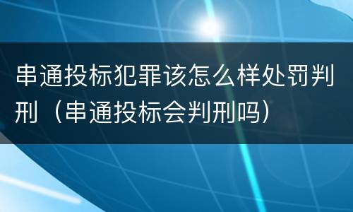 串通投标犯罪该怎么样处罚判刑（串通投标会判刑吗）