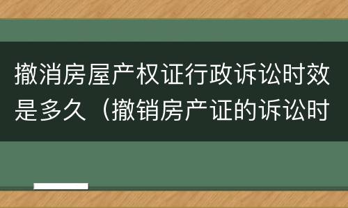 撤消房屋产权证行政诉讼时效是多久（撤销房产证的诉讼时效）