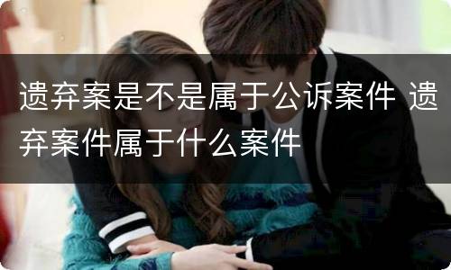 遗弃案是不是属于公诉案件 遗弃案件属于什么案件