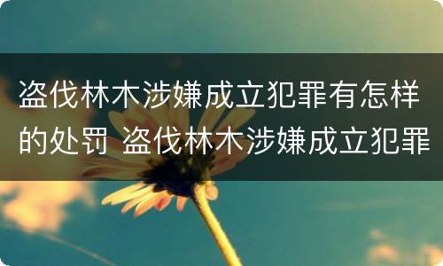 盗伐林木涉嫌成立犯罪有怎样的处罚 盗伐林木涉嫌成立犯罪有怎样的处罚规定