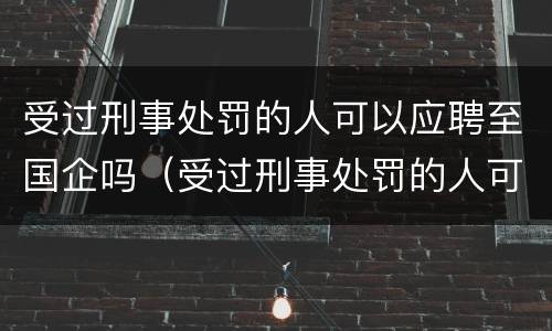 受过刑事处罚的人可以应聘至国企吗（受过刑事处罚的人可以进事业编制吗）