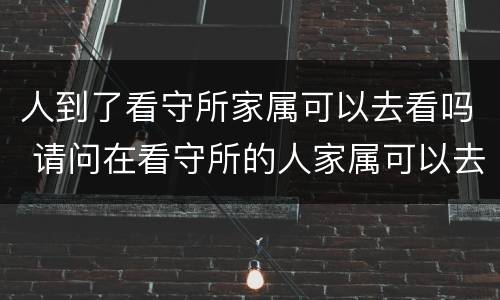 人到了看守所家属可以去看吗 请问在看守所的人家属可以去看吗