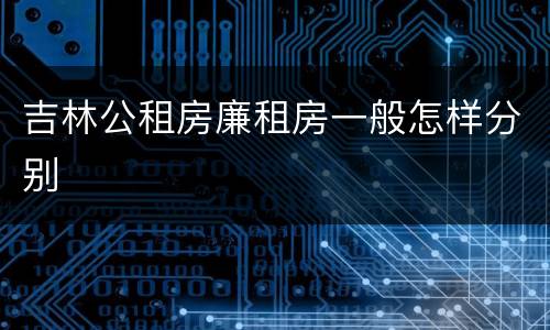 吉林公租房廉租房一般怎样分别