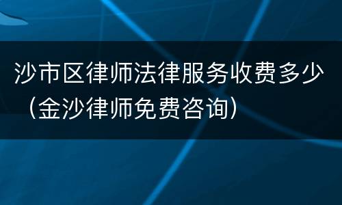 沙市区律师法律服务收费多少（金沙律师免费咨询）