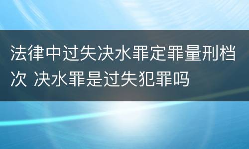 法律中过失决水罪定罪量刑档次 决水罪是过失犯罪吗