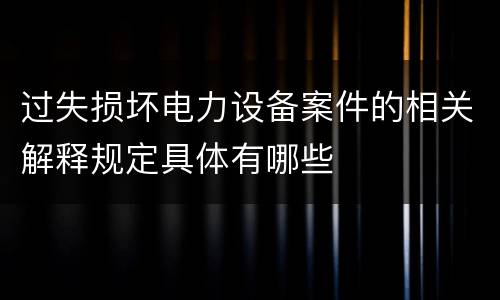 过失损坏电力设备案件的相关解释规定具体有哪些