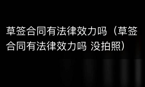 草签合同有法律效力吗（草签合同有法律效力吗 没拍照）