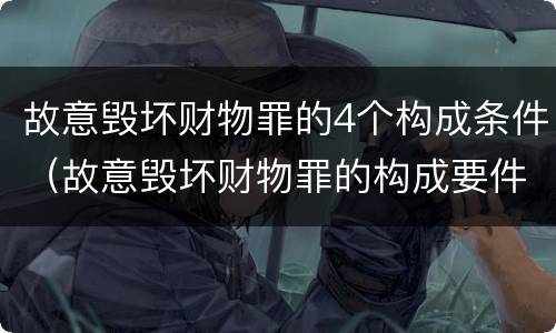故意毁坏财物罪的4个构成条件（故意毁坏财物罪的构成要件）