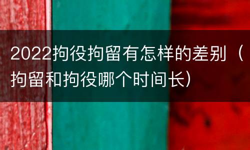 2022拘役拘留有怎样的差别（拘留和拘役哪个时间长）