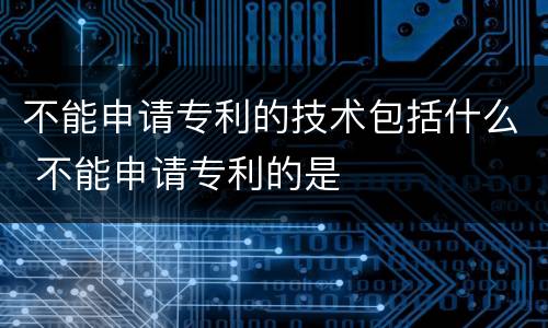 不能申请专利的技术包括什么 不能申请专利的是