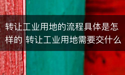 转让工业用地的流程具体是怎样的 转让工业用地需要交什么税