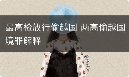 最高检放行偷越国 两高偷越国境罪解释