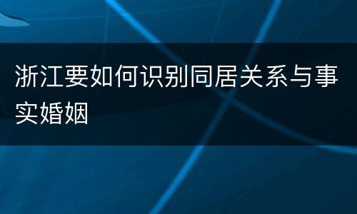 浙江要如何识别同居关系与事实婚姻