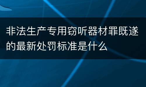 非法生产专用窃听器材罪既遂的最新处罚标准是什么