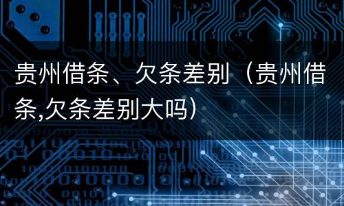 贵州借条、欠条差别（贵州借条,欠条差别大吗）