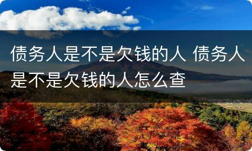债务人是不是欠钱的人 债务人是不是欠钱的人怎么查