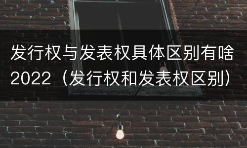 发行权与发表权具体区别有啥2022（发行权和发表权区别）