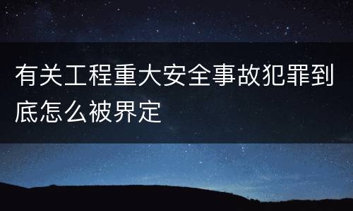 有关工程重大安全事故犯罪到底怎么被界定