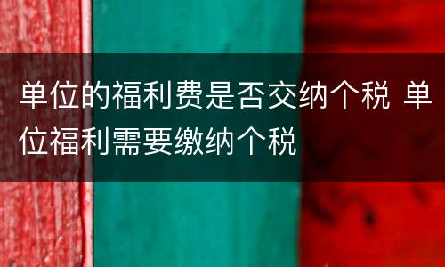 单位的福利费是否交纳个税 单位福利需要缴纳个税