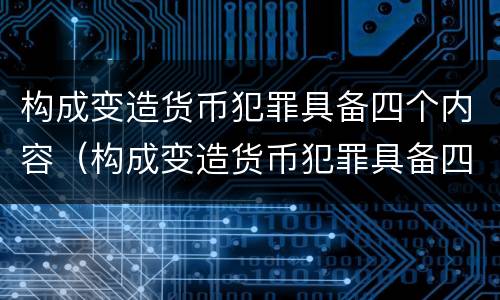构成变造货币犯罪具备四个内容（构成变造货币犯罪具备四个内容是）