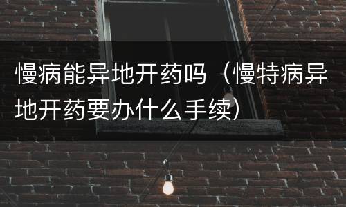 慢病能异地开药吗（慢特病异地开药要办什么手续）