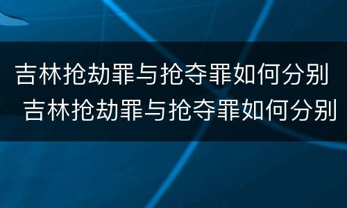 吉林抢劫罪与抢夺罪如何分别 吉林抢劫罪与抢夺罪如何分别判刑