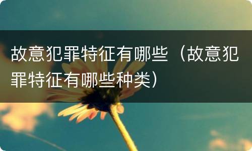 故意犯罪特征有哪些（故意犯罪特征有哪些种类）