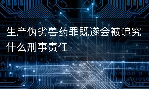生产伪劣兽药罪既遂会被追究什么刑事责任