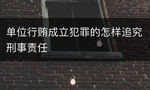 单位行贿成立犯罪的怎样追究刑事责任