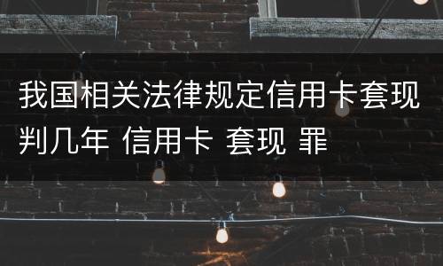我国相关法律规定信用卡套现判几年 信用卡 套现 罪