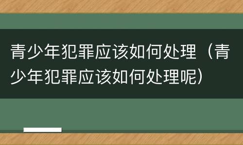 青少年犯罪应该如何处理（青少年犯罪应该如何处理呢）
