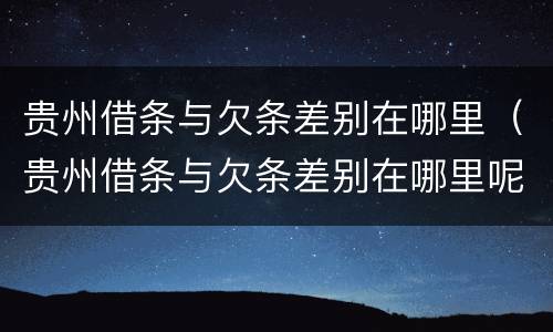 贵州借条与欠条差别在哪里（贵州借条与欠条差别在哪里呢）