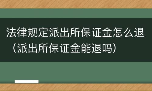 法律规定派出所保证金怎么退（派出所保证金能退吗）