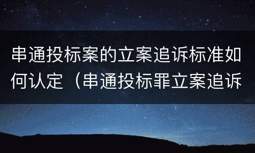 串通投标案的立案追诉标准如何认定（串通投标罪立案追诉标准）