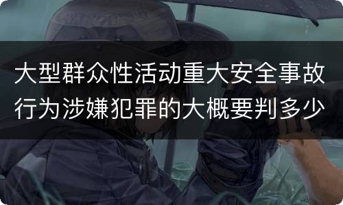 大型群众性活动重大安全事故行为涉嫌犯罪的大概要判多少年