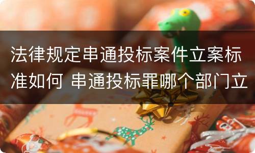 法律规定串通投标案件立案标准如何 串通投标罪哪个部门立案