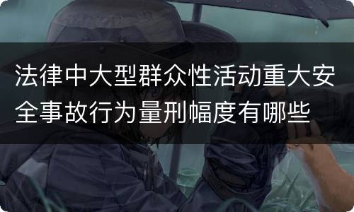 法律中大型群众性活动重大安全事故行为量刑幅度有哪些