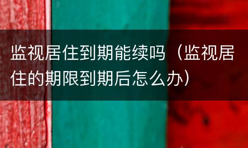 监视居住到期能续吗（监视居住的期限到期后怎么办）
