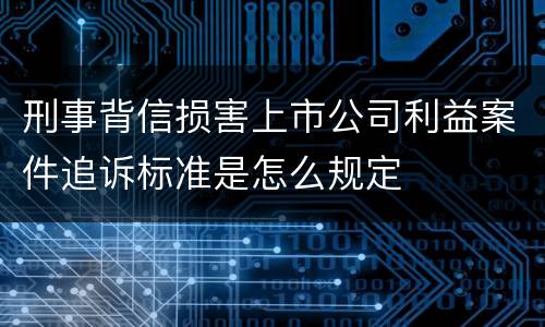 刑事背信损害上市公司利益案件追诉标准是怎么规定