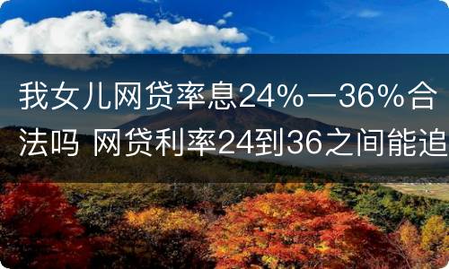 我女儿网贷率息24％一36％合法吗 网贷利率24到36之间能追回吗
