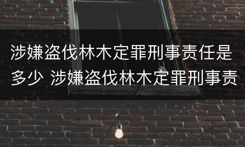 涉嫌盗伐林木定罪刑事责任是多少 涉嫌盗伐林木定罪刑事责任是多少天