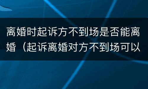 离婚时起诉方不到场是否能离婚（起诉离婚对方不到场可以判决吗）