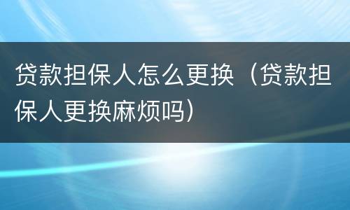 贷款担保人怎么更换（贷款担保人更换麻烦吗）