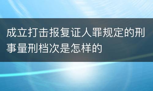 成立打击报复证人罪规定的刑事量刑档次是怎样的