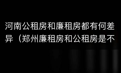 河南公租房和廉租房都有何差异（郑州廉租房和公租房是不是一样）