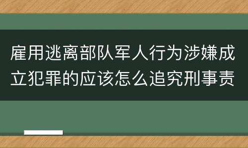 雇用逃离部队军人行为涉嫌成立犯罪的应该怎么追究刑事责任