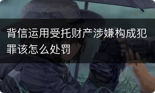 背信运用受托财产涉嫌构成犯罪该怎么处罚